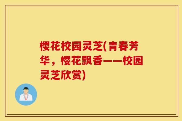 樱花校园灵芝(青春芳华，樱花飘香——校园灵芝欣赏)
