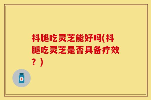 抖腿吃灵芝能好吗(抖腿吃灵芝是否具备疗效?)