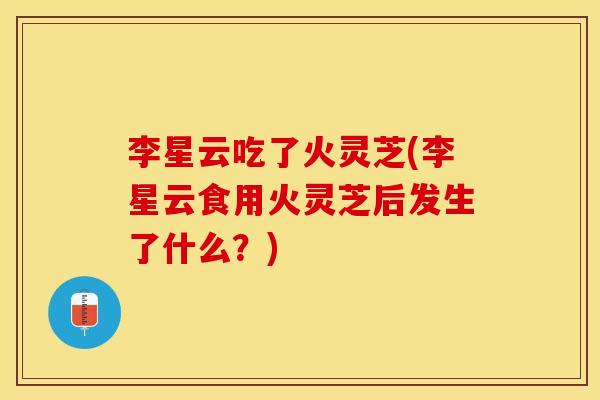 李星云吃了火灵芝(李星云食用火灵芝后发生了什么?)