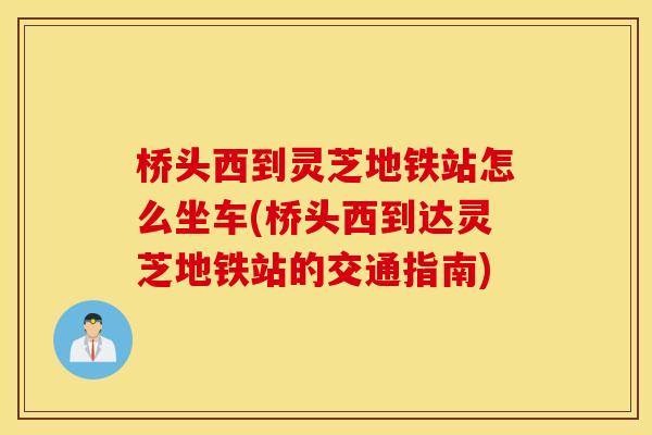 桥头西到灵芝地铁站怎么坐车(桥头西到达灵芝地铁站的交通指南)
