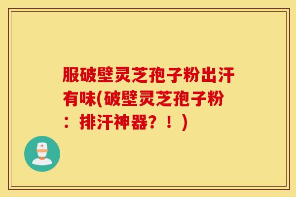 服破壁灵芝孢子粉出汗有味(破壁灵芝孢子粉：排汗神器？！)