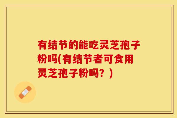 有结节的能吃灵芝孢子粉吗(有结节者可食用灵芝孢子粉吗？)