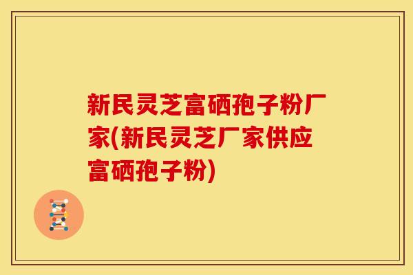 新民灵芝富硒孢子粉厂家(新民灵芝厂家供应富硒孢子粉)