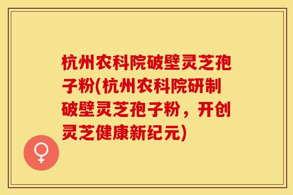 杭州农科院破壁灵芝孢子粉(杭州农科院研制破壁灵芝孢子粉,开创灵芝健康新纪元)