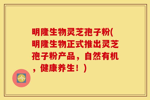 明隆生物灵芝孢子粉(明隆生物正式推出灵芝孢子粉产品,自然有机,健康养生!)