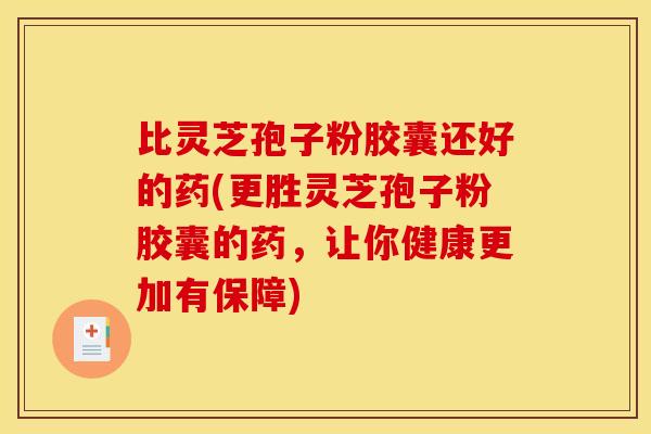 比灵芝孢子粉胶囊还好的药(更胜灵芝孢子粉胶囊的药,让你健康更加有保障)