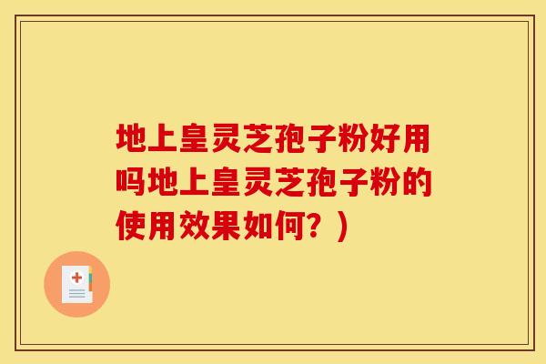 地上皇灵芝孢子粉好用吗地上皇灵芝孢子粉的使用效果如何？)