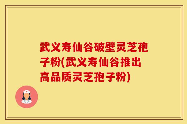武义寿仙谷破壁灵芝孢子粉(武义寿仙谷推出高品质灵芝孢子粉)