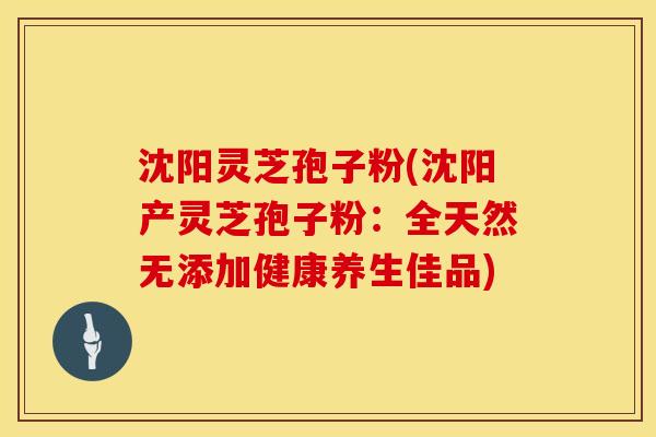 沈阳灵芝孢子粉(沈阳产灵芝孢子粉:全天然无添加健康养生佳品)