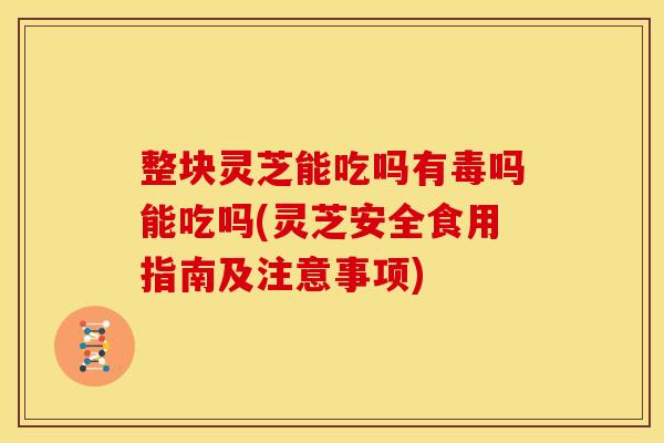 整块灵芝能吃吗有毒吗能吃吗(灵芝安全食用指南及注意事项)