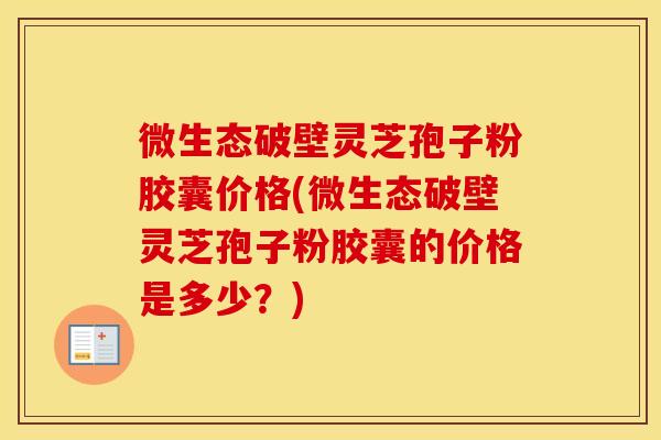 微生态破壁灵芝孢子粉胶囊价格(微生态破壁灵芝孢子粉胶囊的价格是多少?)