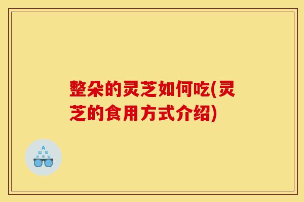 整朵的灵芝如何吃(灵芝的食用方式介绍)