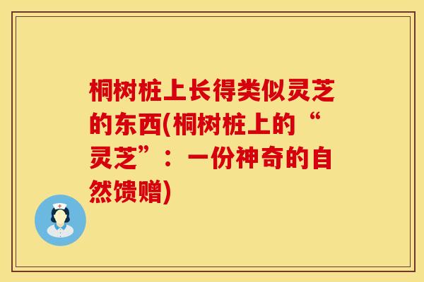 桐树桩上长得类似灵芝的东西(桐树桩上的“灵芝”:一份神奇的自然馈赠)