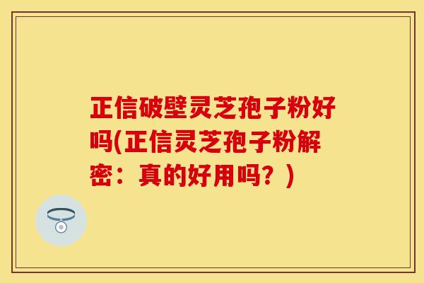 正信破壁灵芝孢子粉好吗(正信灵芝孢子粉解密:真的好用吗?)