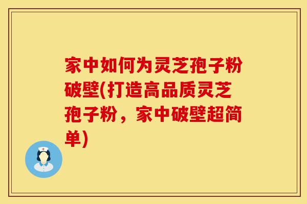 家中如何为灵芝孢子粉破壁(打造高品质灵芝孢子粉,家中破壁超简单)