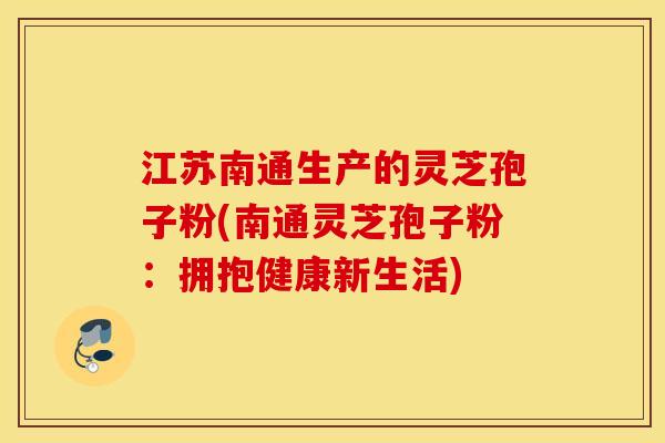 江苏南通生产的灵芝孢子粉(南通灵芝孢子粉：拥抱健康新生活)
