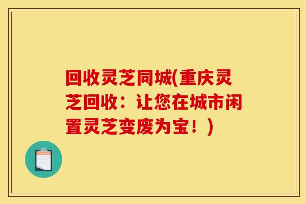 回收灵芝同城(重庆灵芝回收:让您在城市闲置灵芝变废为宝!)