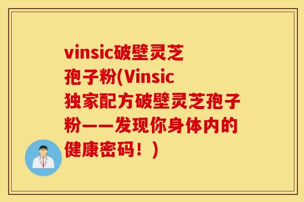 vinsic破壁灵芝孢子粉(Vinsic独家配方破壁灵芝孢子粉——发现你身体内的健康密码!)