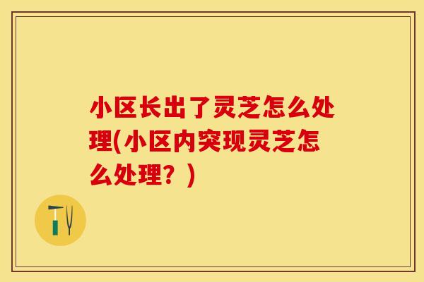 小区长出了灵芝怎么处理(小区内突现灵芝怎么处理?)