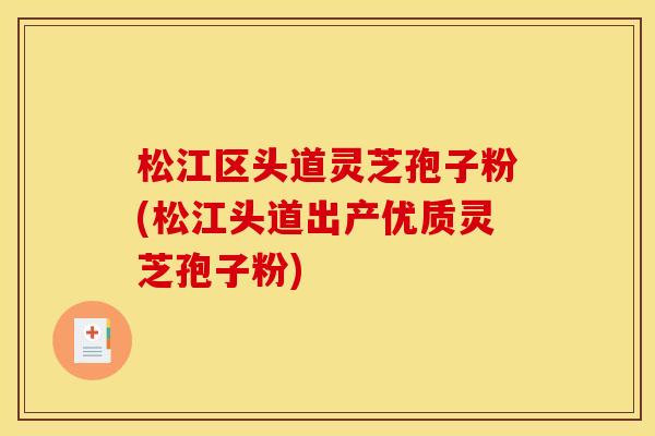 松江区头道灵芝孢子粉(松江头道出产优质灵芝孢子粉)