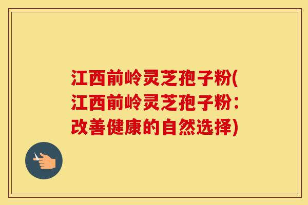 江西前岭灵芝孢子粉(江西前岭灵芝孢子粉：改善健康的自然选择)