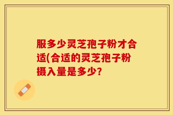 服多少灵芝孢子粉才合适(合适的灵芝孢子粉摄入量是多少？