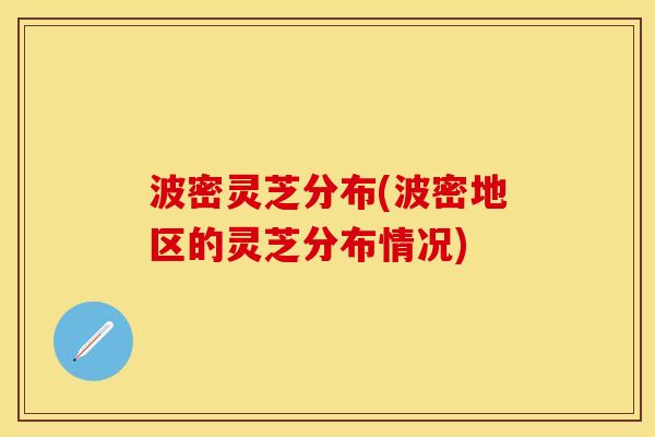 波密灵芝分布(波密地区的灵芝分布情况)