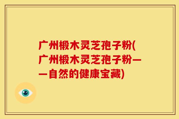 广州椴木灵芝孢子粉(广州椴木灵芝孢子粉——自然的健康宝藏)