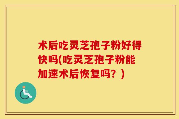 术后吃灵芝孢子粉好得快吗(吃灵芝孢子粉能加速术后恢复吗?)