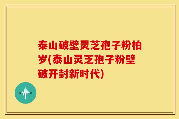 泰山破壁灵芝孢子粉柏岁(泰山灵芝孢子粉壁破开封新时代)