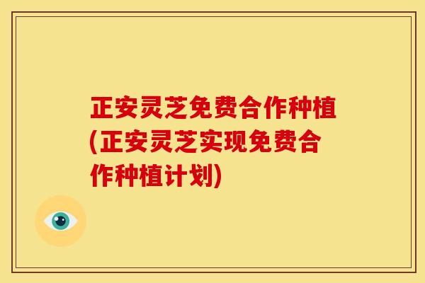 正安灵芝免费合作种植(正安灵芝实现免费合作种植计划)