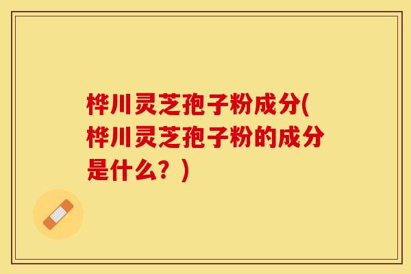 桦川灵芝孢子粉成分(桦川灵芝孢子粉的成分是什么?)