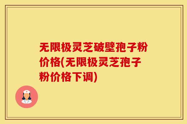 无限极灵芝破壁孢子粉价格(无限极灵芝孢子粉价格下调)