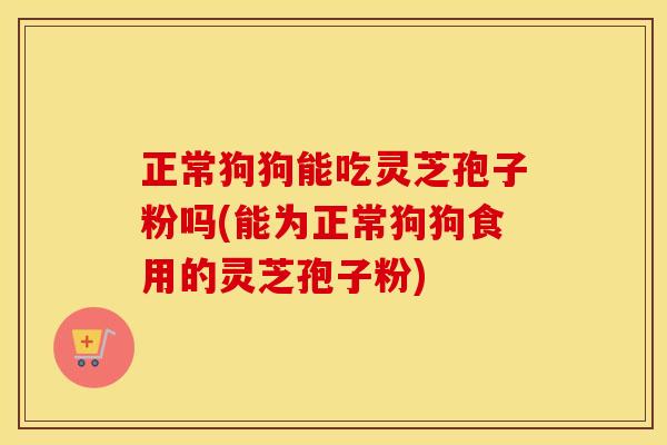 正常狗狗能吃灵芝孢子粉吗(能为正常狗狗食用的灵芝孢子粉)