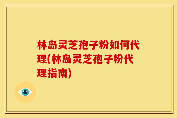 林岛灵芝孢子粉如何代理(林岛灵芝孢子粉代理指南)
