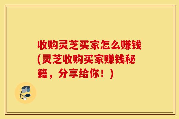 收购灵芝买家怎么赚钱(灵芝收购买家赚钱秘籍,分享给你!)