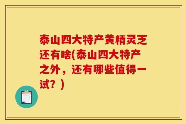 泰山四大特产黄精灵芝还有啥(泰山四大特产之外,还有哪些值得一试?)