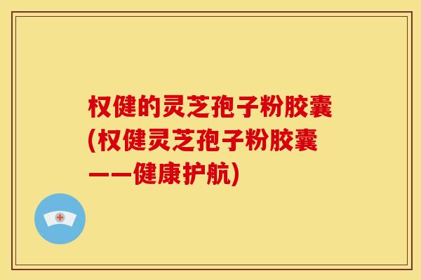 权健的灵芝孢子粉胶囊(权健灵芝孢子粉胶囊——健康护航)