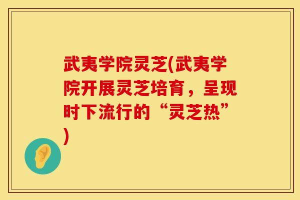 武夷学院灵芝(武夷学院开展灵芝培育,呈现时下流行的“灵芝热”)