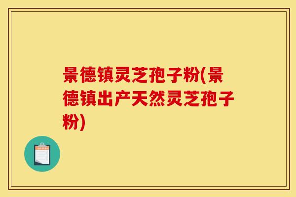 景德镇灵芝孢子粉(景德镇出产天然灵芝孢子粉)