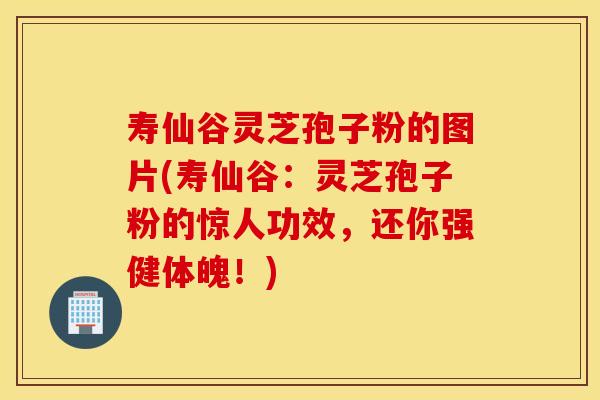 寿仙谷灵芝孢子粉的图片(寿仙谷:灵芝孢子粉的惊人功效,还你强健体魄!)