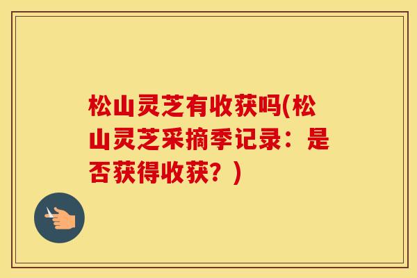 松山灵芝有收获吗(松山灵芝采摘季记录:是否获得收获?)