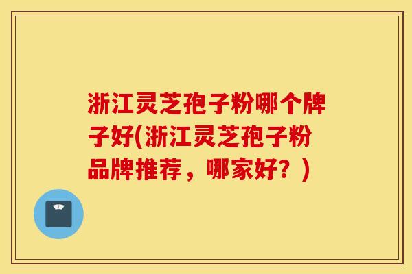 浙江灵芝孢子粉哪个牌子好(浙江灵芝孢子粉品牌推荐,哪家好?)