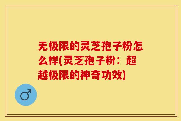 无极限的灵芝孢子粉怎么样(灵芝孢子粉:超越极限的神奇功效)