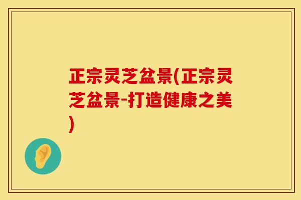正宗灵芝盆景(正宗灵芝盆景-打造健康之美)