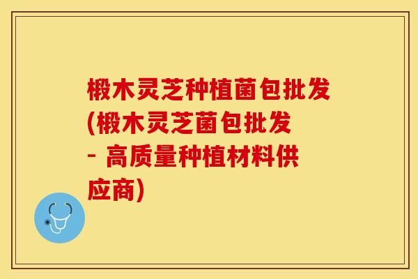 椴木灵芝种植菌包批发(椴木灵芝菌包批发 - 高质量种植材料供应商)