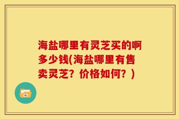 海盐哪里有灵芝买的啊多少钱(海盐哪里有售卖灵芝?价格如何?)