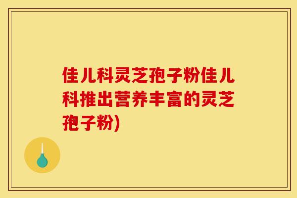 佳儿科灵芝孢子粉佳儿科推出营养丰富的灵芝孢子粉)