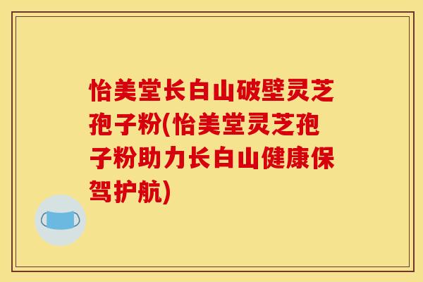 怡美堂长白山破壁灵芝孢子粉(怡美堂灵芝孢子粉助力长白山健康保驾护航)