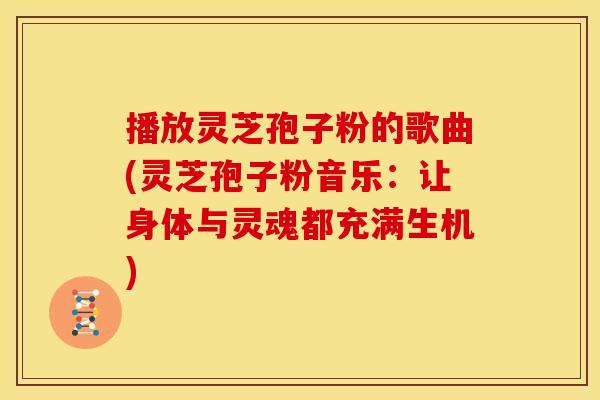 播放灵芝孢子粉的歌曲(灵芝孢子粉音乐：让身体与灵魂都充满生机)